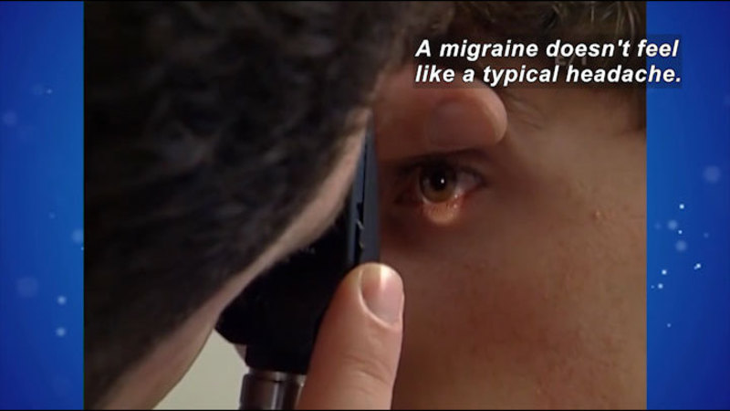 Person shining a light into someone's eye and looking closely at it. Caption: A migraine doesn't feel like a typical headache.